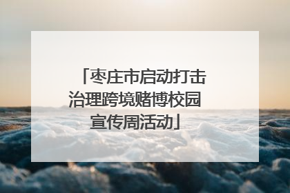 枣庄市启动打击治理跨境赌博校园宣传周活动