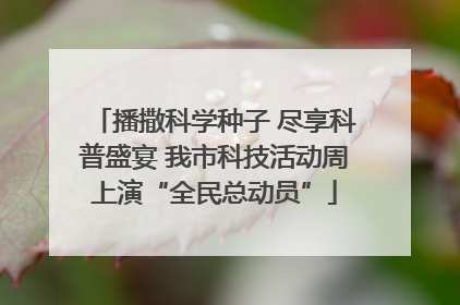 播撒科学种子 尽享科普盛宴 我市科技活动周上演“全民总动员”