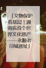 文物保护看基层｜湖南省首个世界文化遗产——永顺老司城遗址