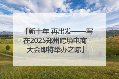 新十年 再出发——写在2025郑州跨境电商大会即将举办之际