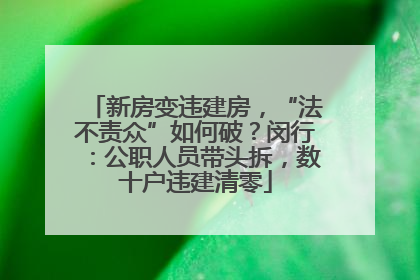 新房变违建房，“法不责众”如何破？闵行：公职人员带头拆，数十户违建清零