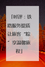 时评：铁路服务提质让旅客“粽”享温馨旅程