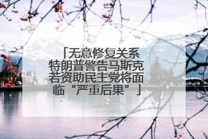 无意修复关系 特朗普警告马斯克若资助民主党将面临“严重后果”