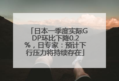 日本一季度实际GDP环比下降0.2%，日专家：预计下行压力将持续存在