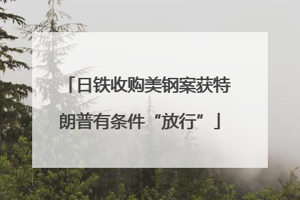 日铁收购美钢案获特朗普有条件“放行”
