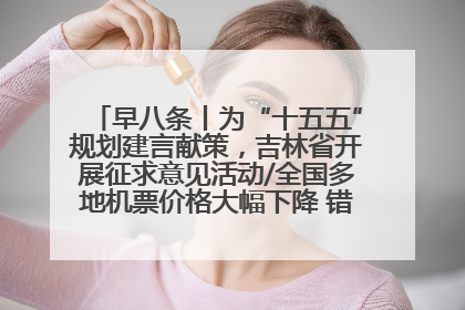 早八条丨为“十五五”规划建言献策，吉林省开展征求意见活动/全国多地机票价格大幅下降 错峰游好时机来了