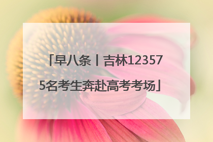 早八条丨吉林123575名考生奔赴高考考场