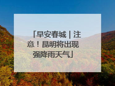 早安春城｜注意！昆明将出现强降雨天气