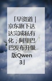 早资道｜京东旗下达达完成私有化；阿里巴巴发布升级版Qwen3