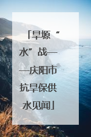 旱塬“水”战——庆阳市抗旱保供水见闻