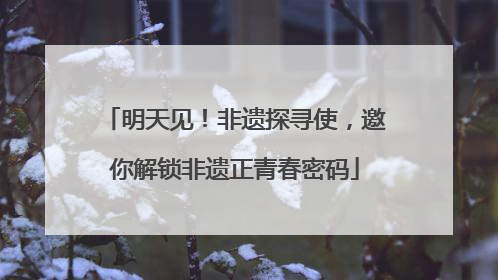 明天见！非遗探寻使，邀你解锁非遗正青春密码