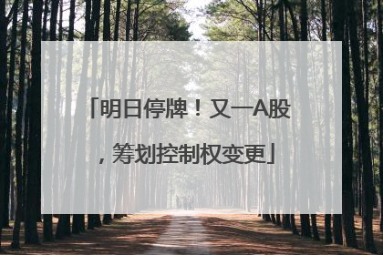 明日停牌！又一A股，筹划控制权变更