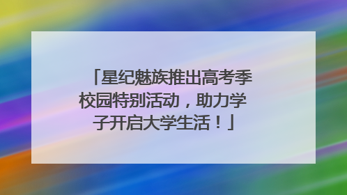 星纪魅族推出高考季校园特别活动，助力学子开启大学生活！