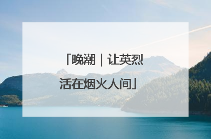 晚潮｜让英烈活在烟火人间