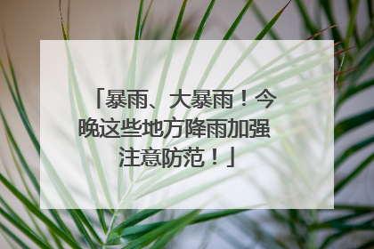 暴雨、大暴雨！今晚这些地方降雨加强 注意防范！