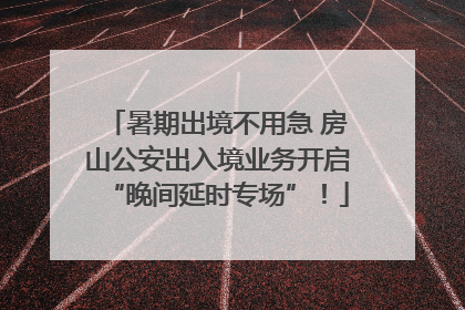 暑期出境不用急 房山公安出入境业务开启“晚间延时专场”！