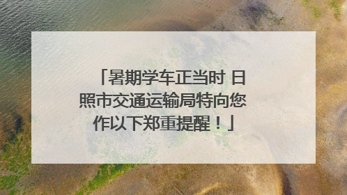 暑期学车正当时 日照市交通运输局特向您作以下郑重提醒！