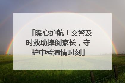 暖心护航！交警及时救助摔倒家长，守护中考温情时刻
