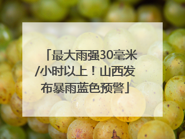 最大雨强30毫米/小时以上！山西发布暴雨蓝色预警