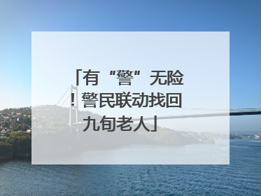 有“警”无险！警民联动找回九旬老人