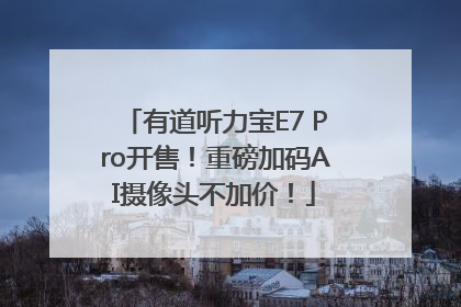 有道听力宝E7 Pro开售！重磅加码AI摄像头不加价！