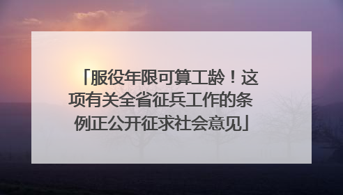 服役年限可算工龄！这项有关全省征兵工作的条例正公开征求社会意见