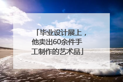 毕业设计展上，他卖出60余件手工制作的艺术品