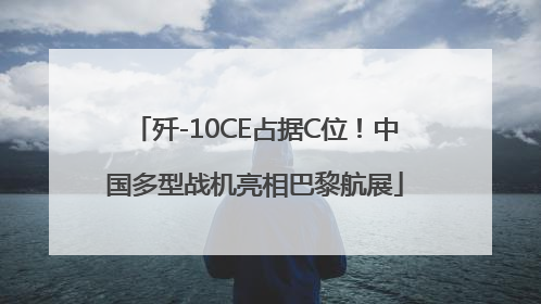 歼-10CE占据C位！中国多型战机亮相巴黎航展