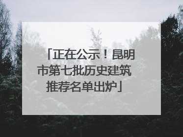 正在公示！昆明市第七批历史建筑推荐名单出炉