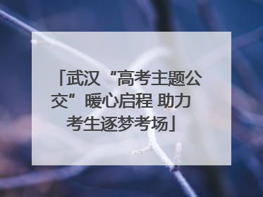 武汉“高考主题公交”暖心启程 助力考生逐梦考场