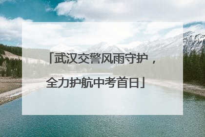 武汉交警风雨守护，全力护航中考首日