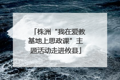 株洲“我在爱教基地上思政课”主题活动走进攸县