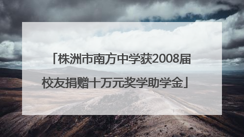 株洲市南方中学获2008届校友捐赠十万元奖学助学金