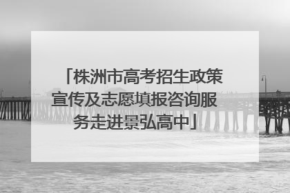 株洲市高考招生政策宣传及志愿填报咨询服务走进景弘高中