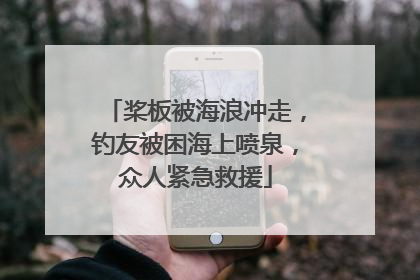 桨板被海浪冲走，钓友被困海上喷泉，众人紧急救援