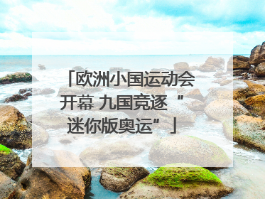 欧洲小国运动会开幕 九国竞逐“迷你版奥运”