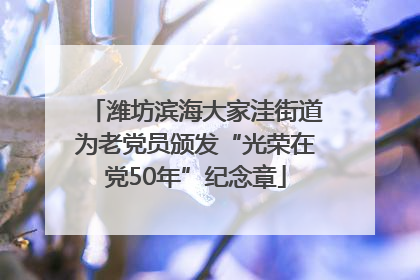 潍坊滨海大家洼街道为老党员颁发“光荣在党50年”纪念章