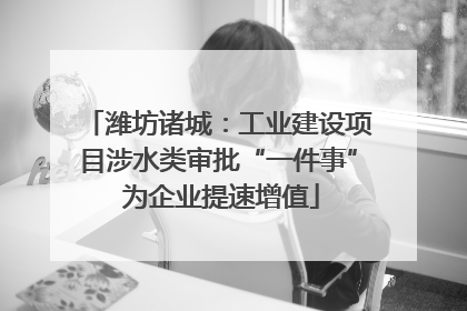 潍坊诸城：工业建设项目涉水类审批“一件事” 为企业提速增值