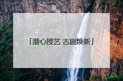 潜心授艺 古剧焕新