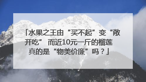 水果之王由“买不起”变“敞开吃” 而近10元一斤的榴莲真的是“物美价廉”吗？