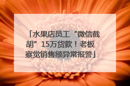 水果店员工“微信截胡”15万货款！老板察觉销售额异常报警