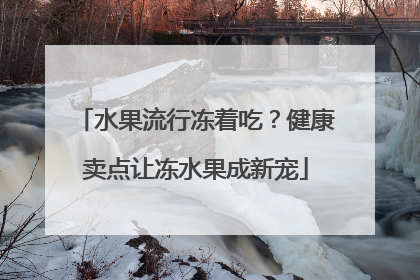 水果流行冻着吃？健康卖点让冻水果成新宠