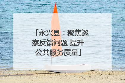 永兴县：聚焦巡察反馈问题 提升公共服务质量