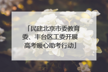 民建北京市委教育委、丰台区工委开展高考暖心助考行动