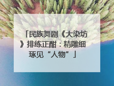 民族舞剧《大染坊》排练正酣：精雕细琢见“人物”