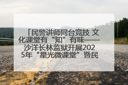 民警讲师同台竞技 文化课堂有“知”有味——沙洋长林监狱开展2025年“星光微课堂”暨民警优质课竞赛