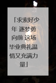 求索好少年 逐梦勇向前 这场毕业典礼温情又充满力量