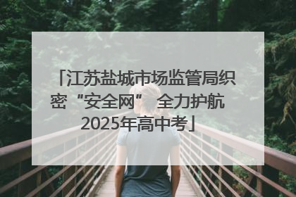 江苏盐城市场监管局织密“安全网” 全力护航2025年高中考