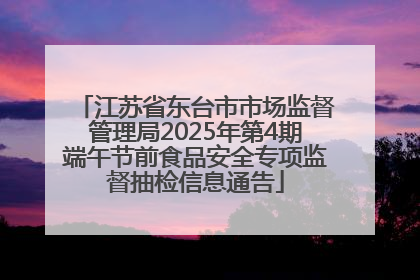 江苏省东台市市场监督管理局2025年第4期端午节前食品安全专项监督抽检信息通告