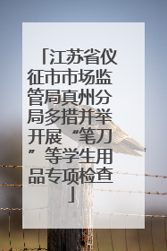 江苏省仪征市市场监管局真州分局多措并举开展“笔刀”等学生用品专项检查